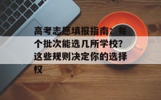 高考志愿填报指南：每个批次能选几所学校？这些规则决定你的选择权