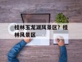 桂林玉龙湖风景区？桂林风景区