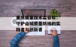 重庆质量技术监督局：守护山城质量防线的实践者与创新者