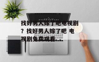 找好男人嫁了吧电视剧？找好男人嫁了吧 电视剧免费观看