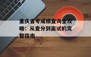 重庆省考成绩查询全攻略：从查分到面试的完整指南