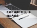 孔府孔庙哪个好玩，中国三大孔庙