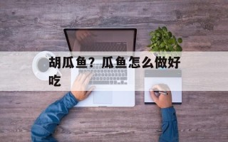 胡瓜鱼？瓜鱼怎么做好吃