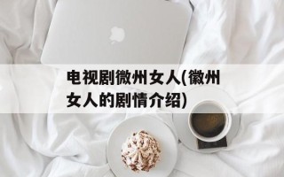 电视剧微州女人(徽州女人的剧情介绍)