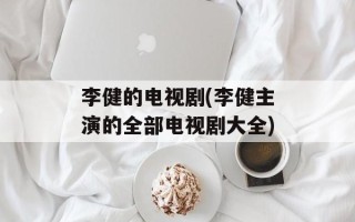 李健的电视剧(李健主演的全部电视剧大全)