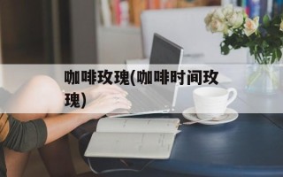 咖啡玫瑰(咖啡时间玫瑰)