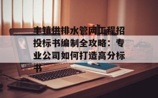 丰镇供排水管网工程招投标书编制全攻略：专业公司如何打造高分标书