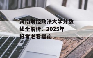 河南财经政法大学分数线全解析：2025年报考必看指南