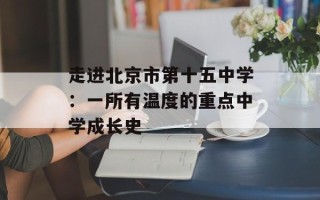 走进北京市第十五中学：一所有温度的重点中学成长史