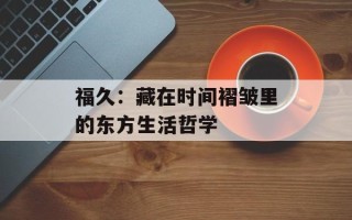福久：藏在时间褶皱里的东方生活哲学