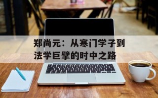郑尚元：从寒门学子到法学巨擘的时中之路