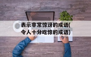 表示非常惊讶的成语(令人十分吃惊的成语)