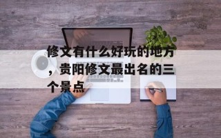 修文有什么好玩的地方，贵阳修文最出名的三个景点