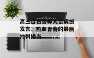 高三百日誓师大会震撼发言：热血青春的最后冲刺指南