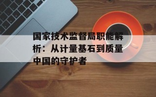 国家技术监督局职能解析：从计量基石到质量中国的守护者