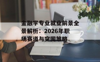 金融学专业就业前景全景解析：2026年职场赛道与突围策略