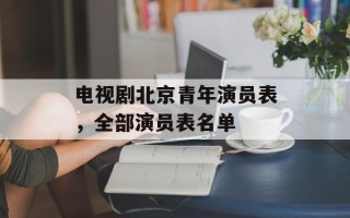 电视剧北京青年演员表，全部演员表名单