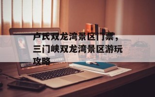 卢氏双龙湾景区门票，三门峡双龙湾景区游玩攻略