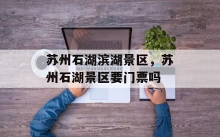 苏州石湖滨湖景区，苏州石湖景区要门票吗