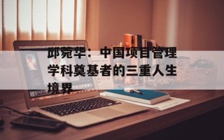 邱菀华：中国项目管理学科奠基者的三重人生境界