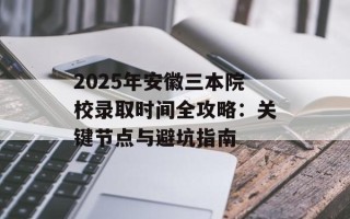 2025年安徽三本院校录取时间全攻略：关键节点与避坑指南