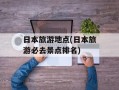 日本旅游地点(日本旅游必去景点排名)