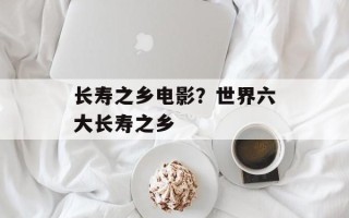 长寿之乡电影？世界六大长寿之乡