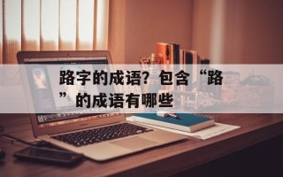 路字的成语？包含“路”的成语有哪些
