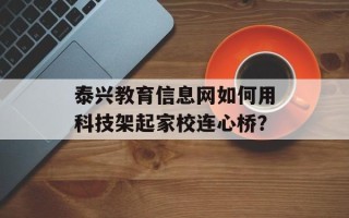 泰兴教育信息网如何用科技架起家校连心桥？