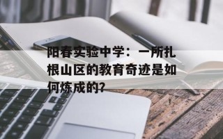 阳春实验中学：一所扎根山区的教育奇迹是如何炼成的？