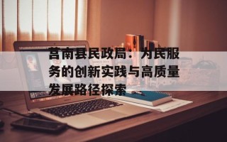 莒南县民政局：为民服务的创新实践与高质量发展路径探索