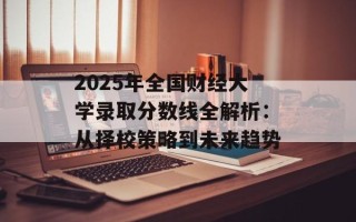 2025年全国财经大学录取分数线全解析：从择校策略到未来趋势