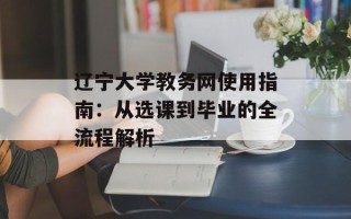 辽宁大学教务网使用指南：从选课到毕业的全流程解析