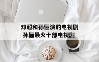 邓超和孙俪演的电视剧 孙俪最火十部电视剧