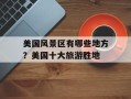 美国风景区有哪些地方？美国十大旅游胜地