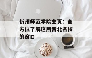 忻州师范学院主页：全方位了解这所晋北名校的窗口
