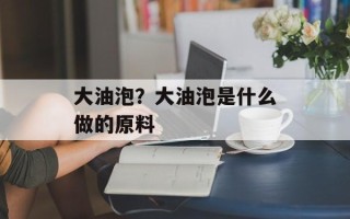 大油泡？大油泡是什么做的原料