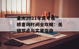 重庆2021年高考成绩查询时间全攻略：关键节点与实用指南