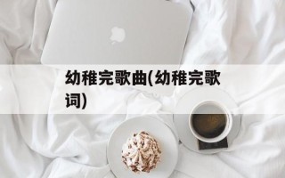 幼稚完歌曲(幼稚完歌词)