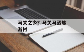 马关之乡？马关马洒旅游村