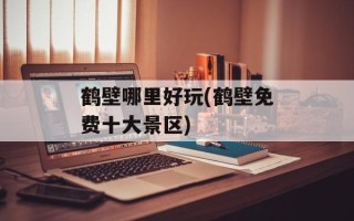 鹤壁哪里好玩(鹤壁免费十大景区)