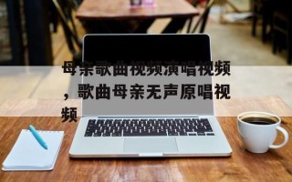 母亲歌曲视频演唱视频，歌曲母亲无声原唱视频