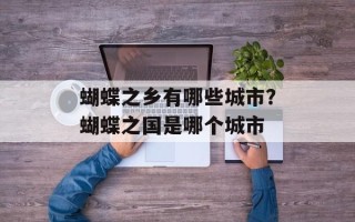 蝴蝶之乡有哪些城市？蝴蝶之国是哪个城市