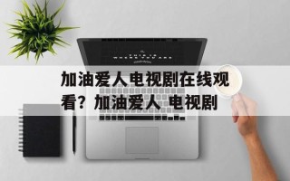 加油爱人电视剧在线观看？加油爱人 电视剧