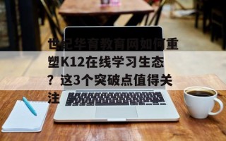 世纪华育教育网如何重塑K12在线学习生态？这3个突破点值得关注
