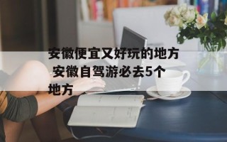 安徽便宜又好玩的地方 安徽自驾游必去5个地方