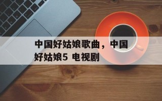 中国好姑娘歌曲，中国好姑娘5 电视剧