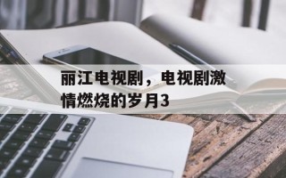 丽江电视剧，电视剧激情燃烧的岁月3