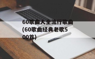 60歌曲大全流行歌曲(60歌曲经典老歌500首)