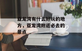 亚龙湾有什么好玩的地方，亚龙湾附近必去的景点